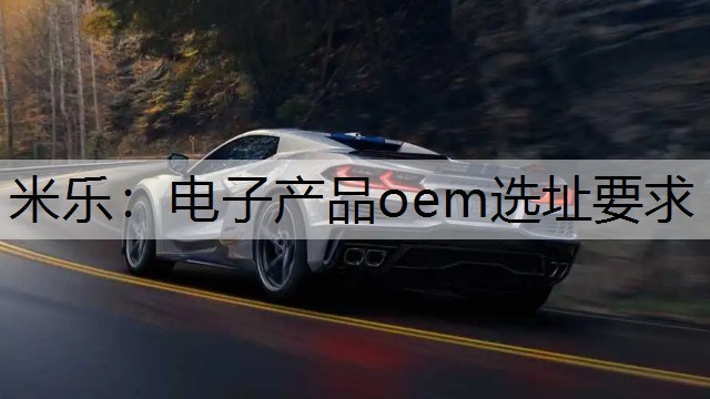 米乐：电子产品oem选址要求