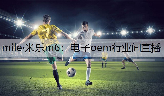 mile·米乐m6：电子oem行业间直播