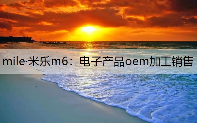 mile·米乐m6：电子产品oem加工销售