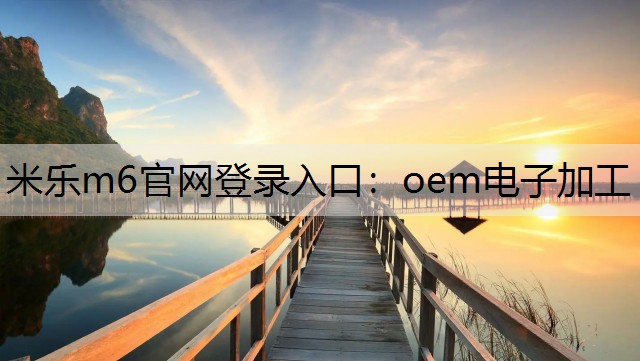 米乐m6官网登录入口：oem电子加工