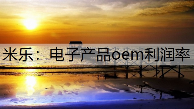 米乐：电子产品oem利润率