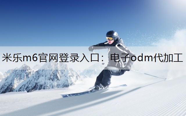 米乐m6官网登录入口：电子odm代加工