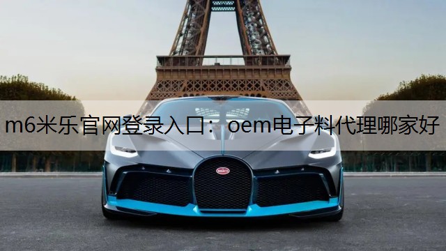 m6米乐官网登录入口：oem电子料代理哪家好