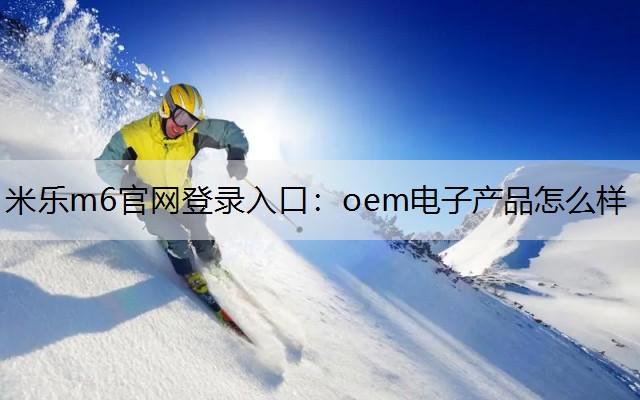 米乐m6官网登录入口：oem电子产品怎么样