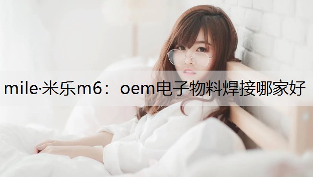 mile·米乐m6：oem电子物料焊接哪家好