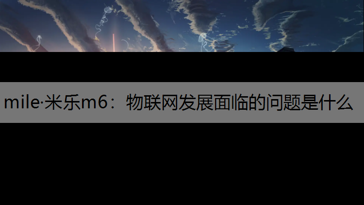 mile·米乐m6：物联网发展面临的问题是什么