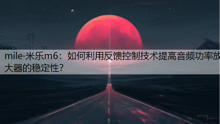 mile·米乐m6：如何利用反馈控制技术提高音频功率放大器的稳定性？